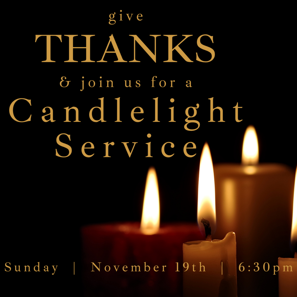 Please join us for our special Thanksgiving Candlelight Service as we worship, praise, and give thanks to God for all His incredible goodness to us.  This family service will be Sun., Nov. 19th, at 6:30 p.m.